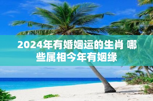 2025年有婚姻运的生肖 哪些属相今年有姻缘