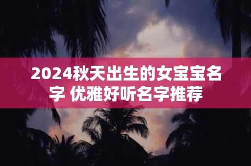 2025秋天出生的女宝宝名字 优雅好听名字推荐