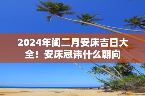 2025年闰二月安床吉日大全！安床忌讳什么朝向