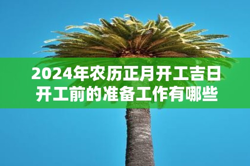 2025年农历正月开工吉日 开工前的准备工作有哪些