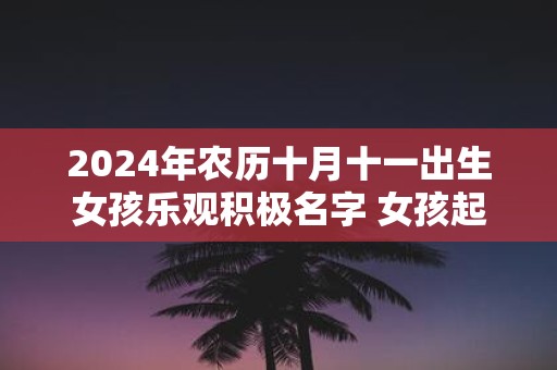 2025年农历十月十一出生女孩乐观积极名字 女孩起名常用字