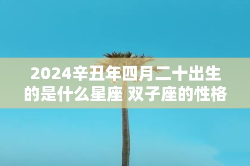 2025辛丑年四月二十出生的是什么星座 双子座的性格怎么样