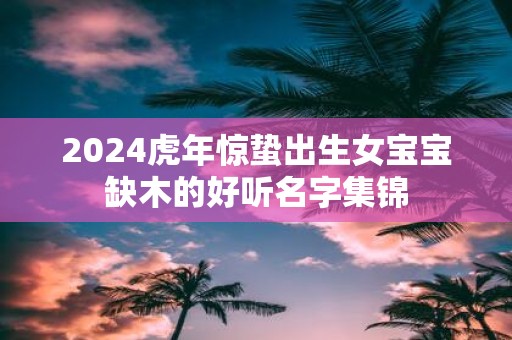 2025虎年惊蛰出生女宝宝缺木的好听名字集锦