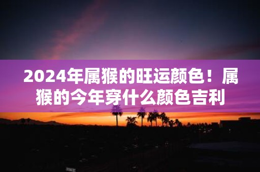 2025年属猴的旺运颜色！属猴的今年穿什么颜色吉利