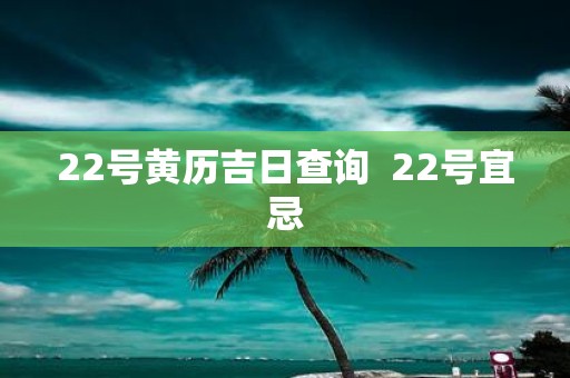 22号黄历吉日查询 22号宜忌