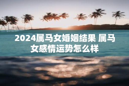 2025属马女婚姻结果 属马女感情运势怎么样
