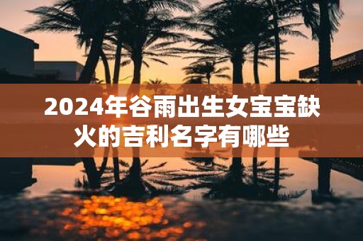 2025年谷雨出生女宝宝缺火的吉利名字有哪些