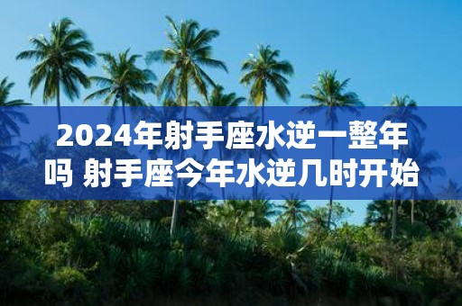 2025年射手座水逆一整年吗 射手座今年水逆几时开始几时结束