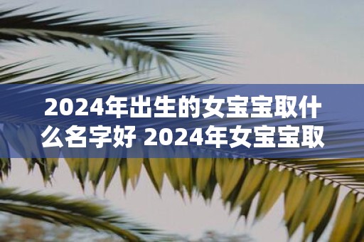 2025年出生的女宝宝取什么名字好 2025年女宝宝取什么名字