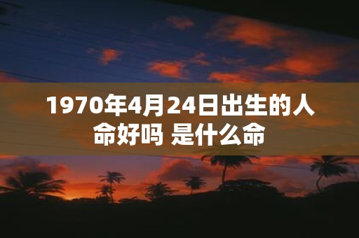 1970年4月24日出生的人命好吗 是什么命