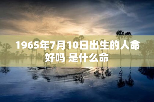 1965年7月10日出生的人命好吗 是什么命