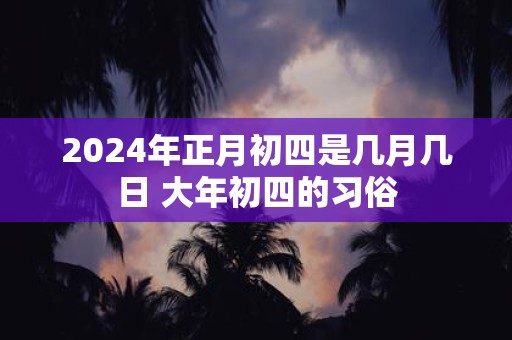 2025年正月初四是几月几日 大年初四的习俗