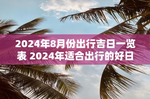 2025年8月份出行吉日一览表 2025年适合出行的好日子