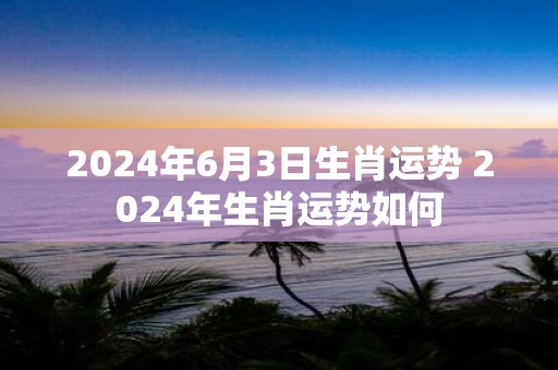 2025年6月3日生肖运势 2025年生肖运势如何