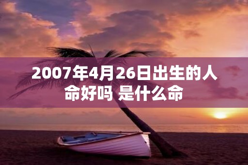 2007年4月26日出生的人命好吗 是什么命