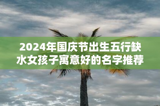 2025年国庆节出生五行缺水女孩子寓意好的名字推荐