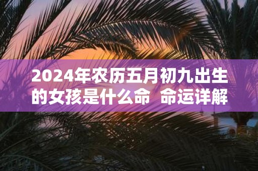 2025年农历五月初九出生的女孩是什么命 命运详解