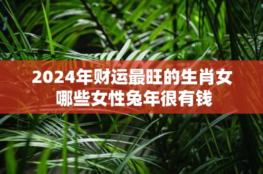 2025年财运最旺的生肖女 哪些女性蛇年很有钱