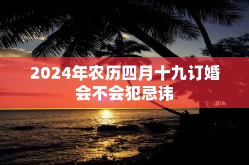 2025年农历四月十九订婚会不会犯忌讳