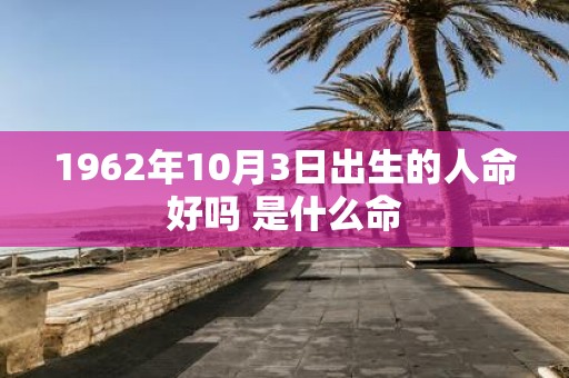 1962年10月3日出生的人命好吗 是什么命
