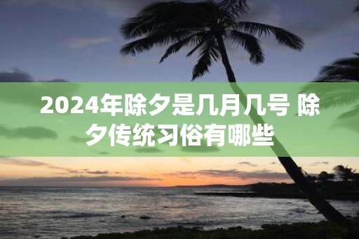 2025年除夕是几月几号 除夕传统习俗有哪些