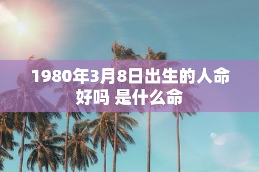 1980年3月8日出生的人命好吗 是什么命