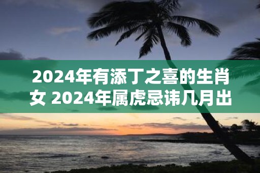 2025年有添丁之喜的生肖女 2025年属虎忌讳几月出生