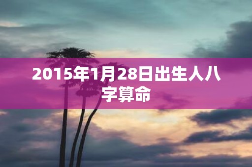 2015年1月28日出生人八字算命
