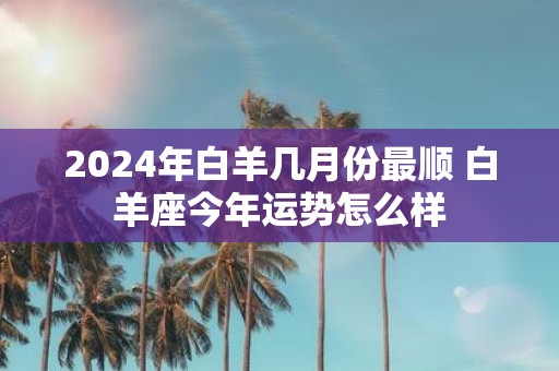 2025年白羊几月份最顺 白羊座今年运势怎么样