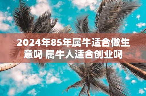 2025年85年属牛适合做生意吗 属牛人适合创业吗