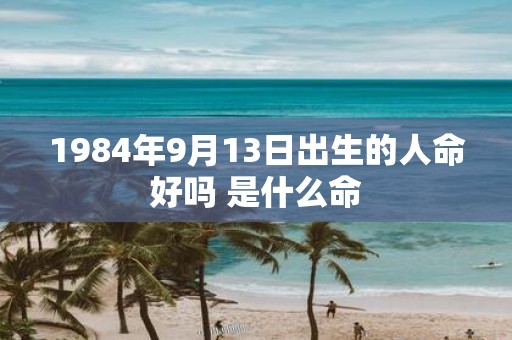 1984年9月13日出生的人命好吗 是什么命