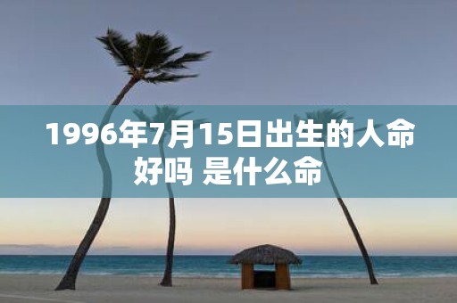 1996年7月15日出生的人命好吗 是什么命