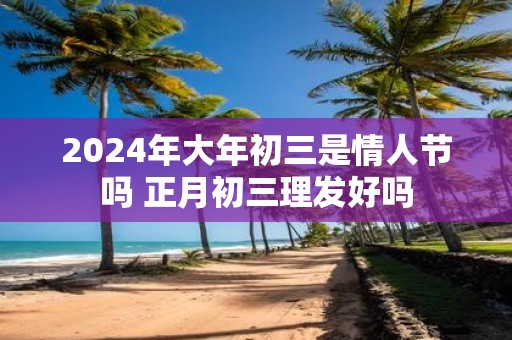2025年大年初三是情人节吗 正月初三理发好吗