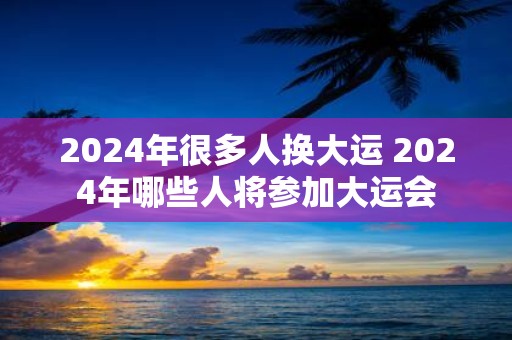 2025年很多人换大运 2025年哪些人将参加大运会