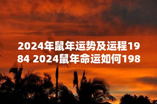 2025年鼠年运势及运程1984 2025鼠年命运如何1984本命鼠需要注意什么