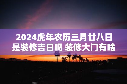 2025虎年农历三月廿八日是装修吉日吗 装修大门有啥讲究