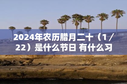 2025年农历腊月二十（1／22）是什么节日 有什么习俗