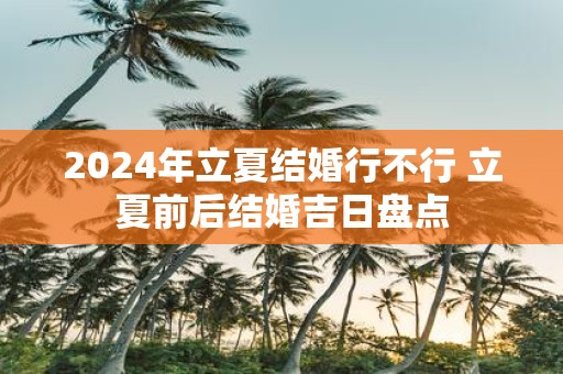 2025年立夏结婚行不行 立夏前后结婚吉日盘点