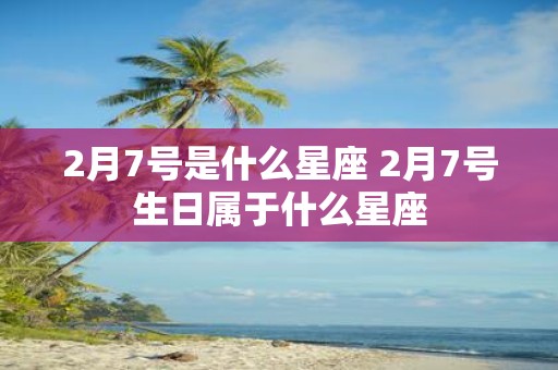 2月7号是什么星座 2月7号生日属于什么星座