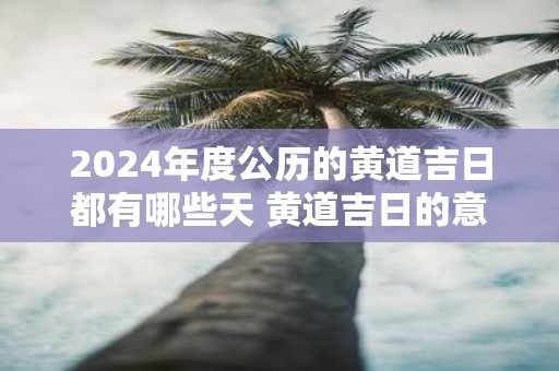 2025年度公历的黄道吉日都有哪些天 黄道吉日的意思