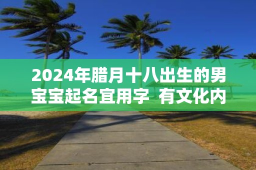 2025年腊月十八出生的男宝宝起名宜用字 有文化内涵的男宝宝名字
