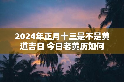 2025年正月十三是不是黄道吉日 今日老黄历如何