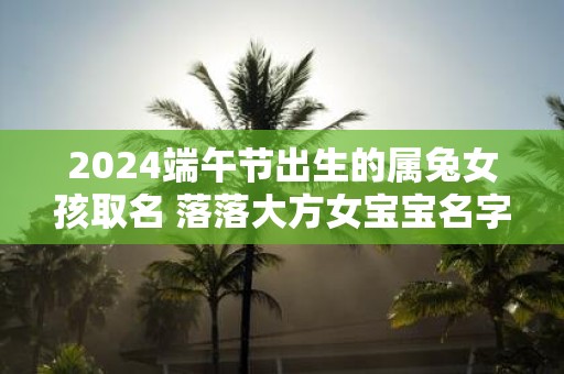 2025端午节出生的属兔女孩取名 落落大方女宝宝名字