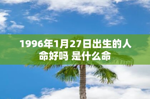 1996年1月27日出生的人命好吗 是什么命