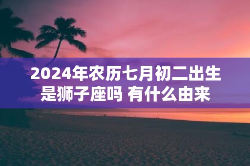 2025年农历七月初二出生是狮子座吗 有什么由来 2025年农历七月初二出生是狮子座吗 有什么由来