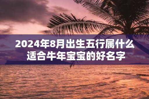 2025年8月出生五行属什么 适合牛年宝宝的好名字