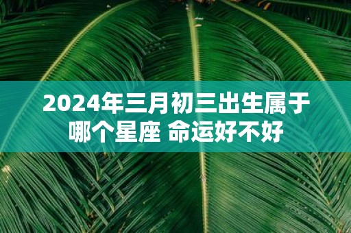2025年三月初三出生属于哪个星座 命运好不好