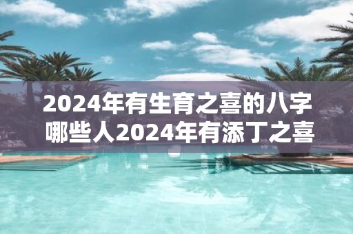 2025年有生育之喜的八字 哪些人2025年有添丁之喜