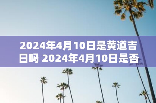2025年4月10日是黄道吉日吗 2025年4月10日是否黄道吉日