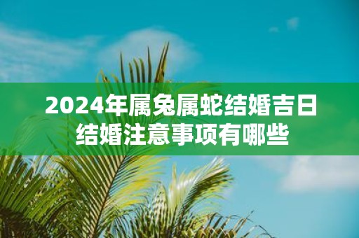 2025年属兔属蛇结婚吉日 结婚注意事项有哪些
